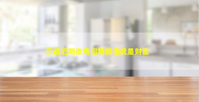 乐昌近期夜场招聘颜值就是财富