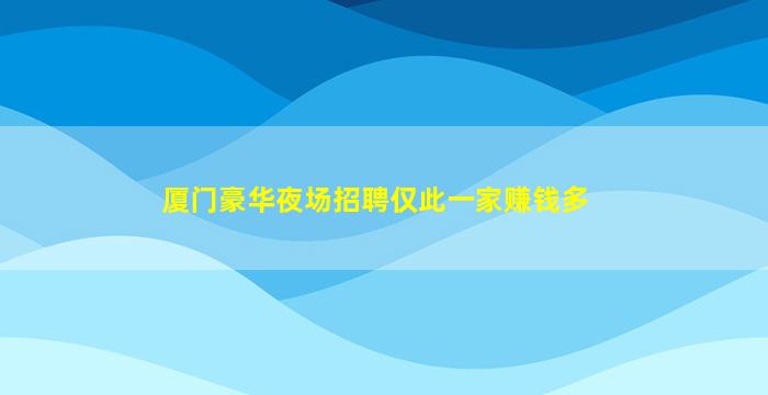 厦门豪华夜场招聘仅此一家赚钱多