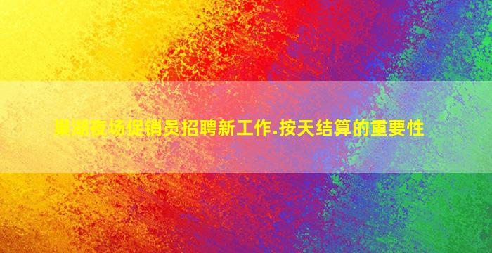 巢湖夜场促销员招聘新工作.按天结算的重要性