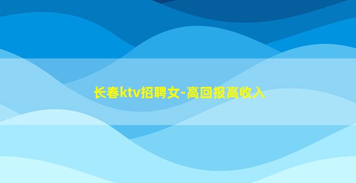 长春ktv招聘女-高回报高收入